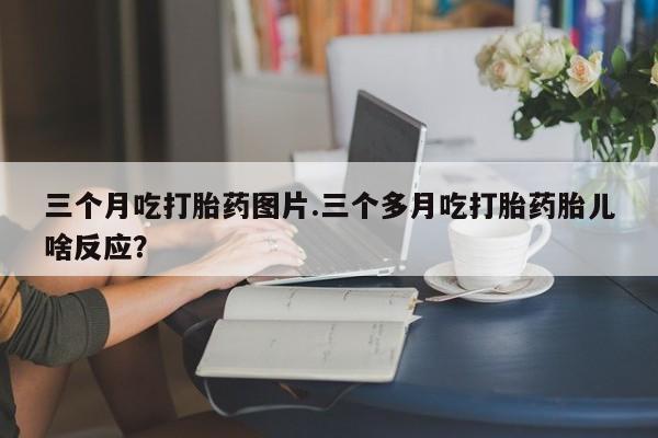 米非米索购买链接联系微信三个月吃打胎药图片.三个多月吃打胎药胎儿啥反应？
