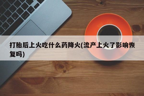米非米索购买链接联系微信打胎后上火吃什么药降火(流产上火了影响恢复吗)