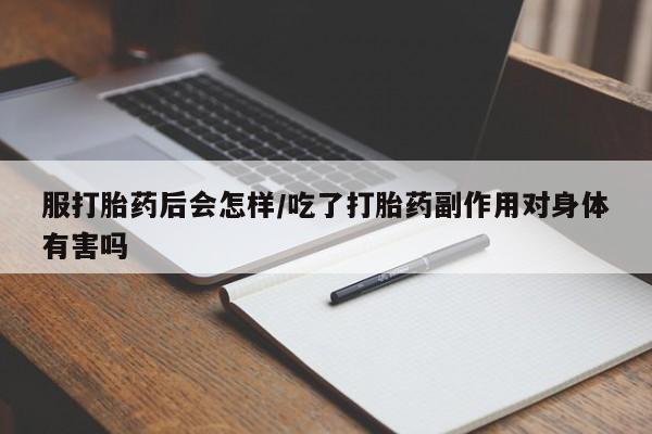 米非米索购买链接联系微信服打胎药后会怎样/吃了打胎药副作用对身体有害吗