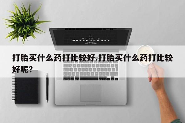 米非米索购买链接联系微信打胎买什么药打比较好.打胎买什么药打比较好呢？