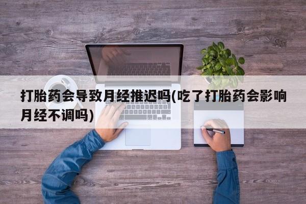 米非米索购买链接联系微信打胎药会导致月经推迟吗(吃了打胎药会影响月经不调吗)