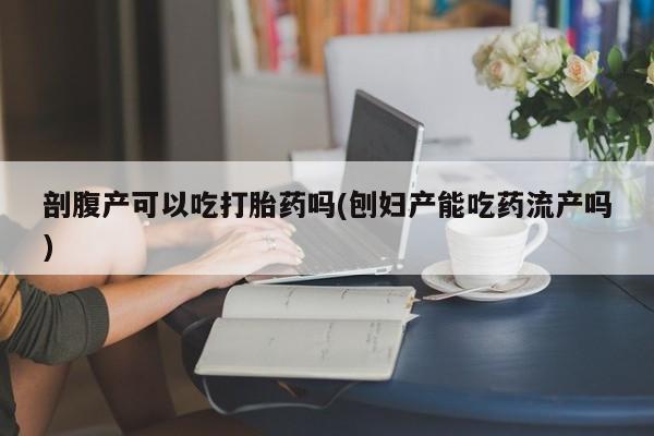 米非米索购买链接联系微信剖腹产可以吃打胎药吗(刨妇产能吃药流产吗)