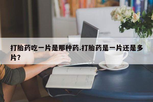 米非米索购买链接联系微信打胎药吃一片是那种药.打胎药是一片还是多片？