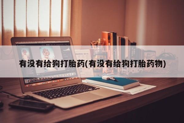 米非米索购买链接联系微信有没有给狗打胎药(有没有给狗打胎药物)