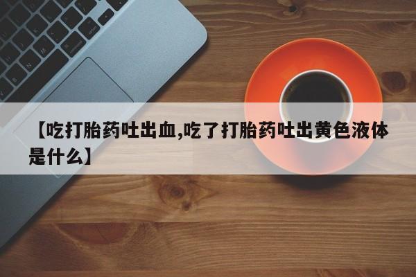 米非米索购买链接联系微信【吃打胎药吐出血,吃了打胎药吐出黄色液体是什么】