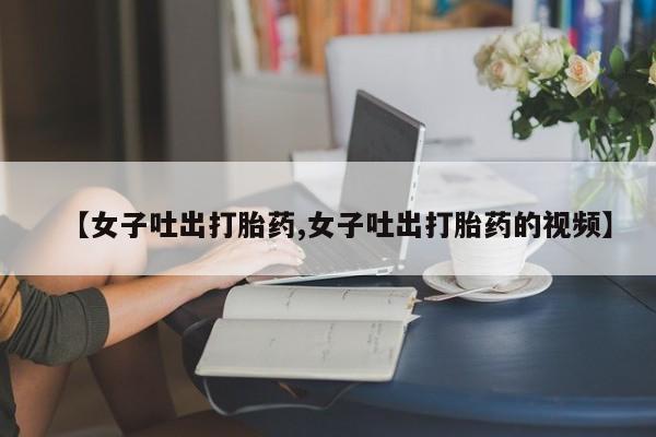 米非米索购买链接联系微信【女子吐出打胎药,女子吐出打胎药的视频】