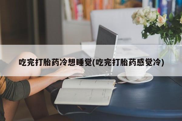 米非米索购买链接联系微信吃完打胎药冷想睡觉(吃完打胎药感觉冷)
