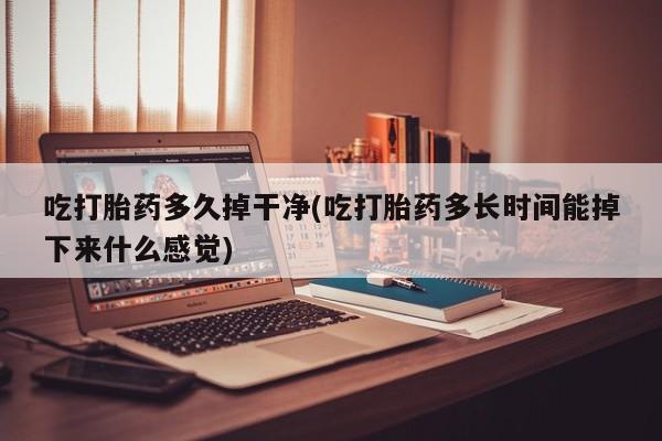 米非米索购买链接联系微信吃打胎药多久掉干净(吃打胎药多长时间能掉下来什么感觉)