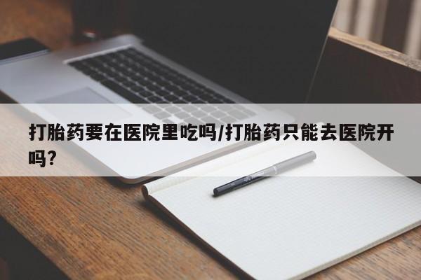 米非米索购买链接联系微信打胎药要在医院里吃吗/打胎药只能去医院开吗?