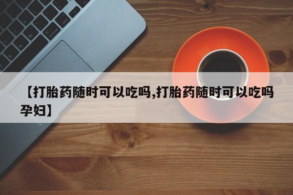 米非米索购买链接联系微信【打胎药随时可以吃吗,打胎药随时可以吃吗孕妇】