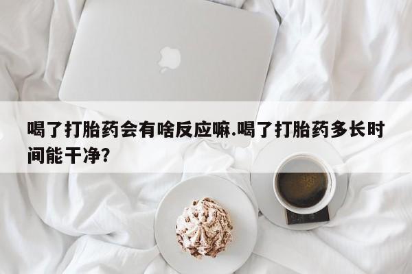 米非米索购买链接联系微信喝了打胎药会有啥反应嘛.喝了打胎药多长时间能干净？