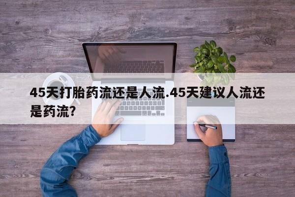 米非米索购买链接联系微信45天打胎药流还是人流.45天建议人流还是药流？