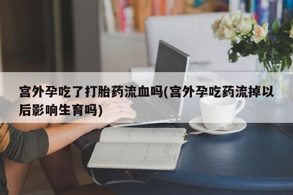 米非米索购买链接联系微信宫外孕吃了打胎药流血吗(宫外孕吃药流掉以后影响生育吗)