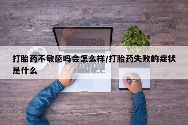 米非米索购买链接联系微信打胎药不敏感吗会怎么样/打胎药失败的症状是什么