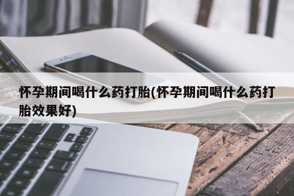 米非米索购买链接联系微信怀孕期间喝什么药打胎(怀孕期间喝什么药打胎效果好)