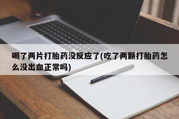 米非米索购买链接联系微信喝了两片打胎药没反应了(吃了两颗打胎药怎么没出血正常吗)
