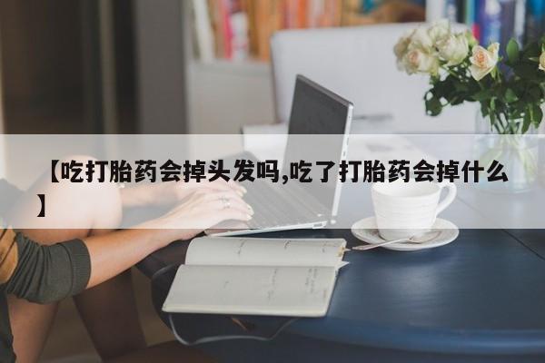 米非米索购买链接联系微信【吃打胎药会掉头发吗,吃了打胎药会掉什么】