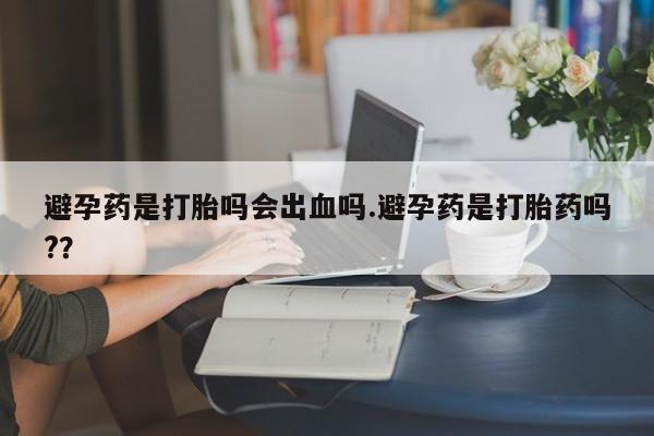 米非米索购买链接联系微信避孕药是打胎吗会出血吗.避孕药是打胎药吗?？