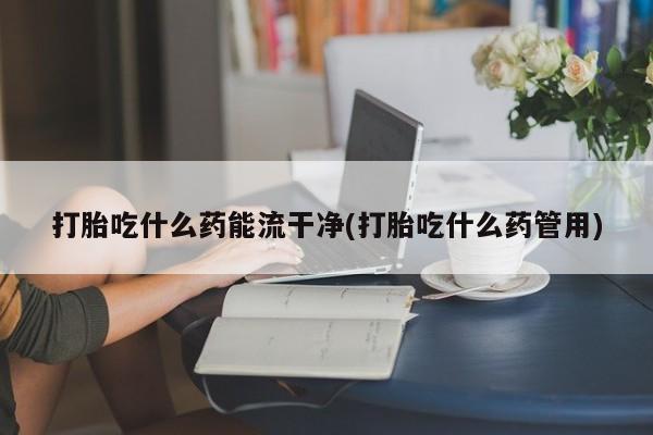 米非米索购买链接联系微信打胎吃什么药能流干净(打胎吃什么药管用)