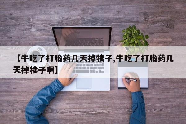 米非米索购买链接联系微信【牛吃了打胎药几天掉犊子,牛吃了打胎药几天掉犊子啊】