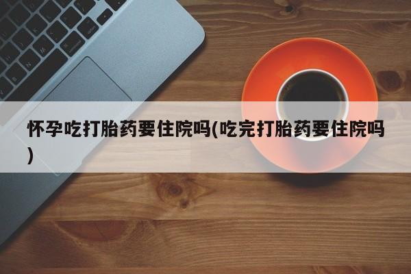 米非米索购买链接联系微信怀孕吃打胎药要住院吗(吃完打胎药要住院吗)