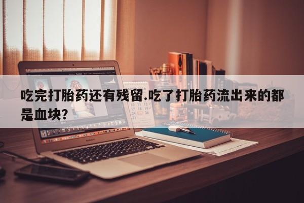 米非米索购买链接联系微信吃完打胎药还有残留.吃了打胎药流出来的都是血块？