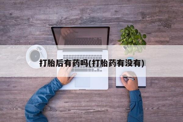 米非米索购买链接联系微信打胎后有药吗(打胎药有没有)