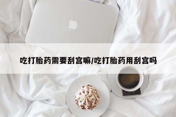 米非米索购买链接联系微信吃打胎药需要刮宫嘛/吃打胎药用刮宫吗