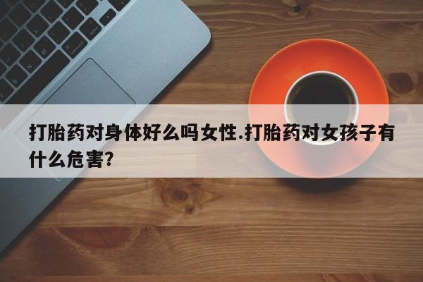 米非米索购买链接联系微信打胎药对身体好么吗女性.打胎药对女孩子有什么危害？