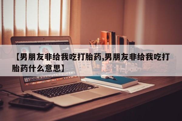 米非米索购买链接联系微信【男朋友非给我吃打胎药,男朋友非给我吃打胎药什么意思】