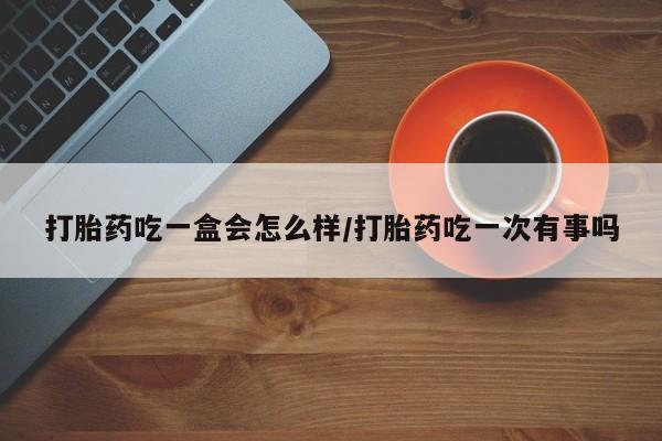 米非米索购买链接联系微信打胎药吃一盒会怎么样/打胎药吃一次有事吗