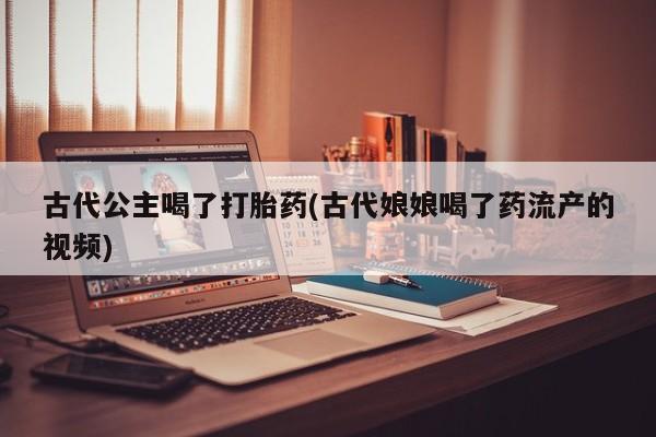 米非米索购买链接联系微信古代公主喝了打胎药(古代娘娘喝了药流产的视频)