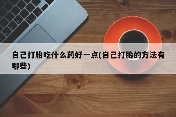 米非米索购买链接联系微信自己打胎吃什么药好一点(自己打胎的方法有哪些)