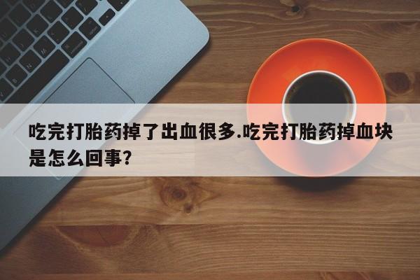 米非米索购买链接联系微信吃完打胎药掉了出血很多.吃完打胎药掉血块是怎么回事？
