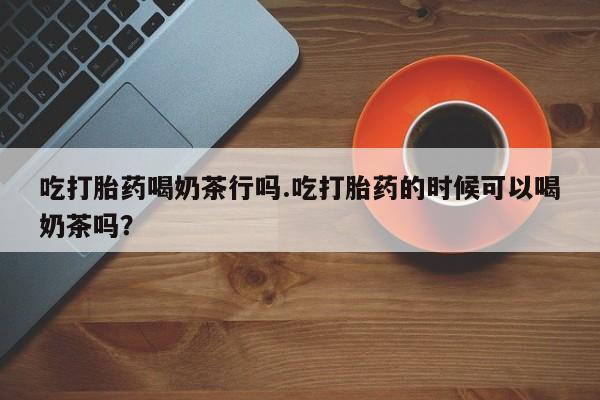 米非米索购买链接联系微信吃打胎药喝奶茶行吗.吃打胎药的时候可以喝奶茶吗？