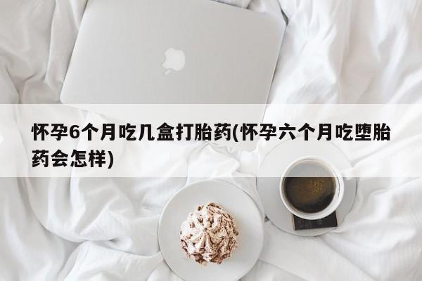 米非米索购买链接联系微信怀孕6个月吃几盒打胎药(怀孕六个月吃堕胎药会怎样)