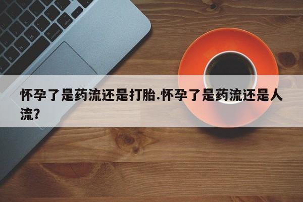 米非米索购买链接联系微信怀孕了是药流还是打胎.怀孕了是药流还是人流？
