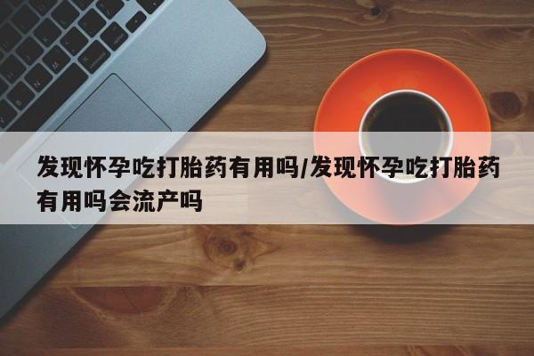 米非米索购买链接联系微信发现怀孕吃打胎药有用吗/发现怀孕吃打胎药有用吗会流产吗
