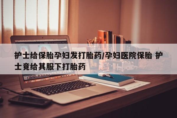 米非米索购买链接联系微信护士给保胎孕妇发打胎药/孕妇医院保胎 护士竟给其服下打胎药