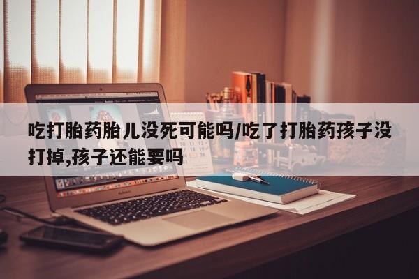 米非米索购买链接联系微信吃打胎药胎儿没死可能吗/吃了打胎药孩子没打掉,孩子还能要吗