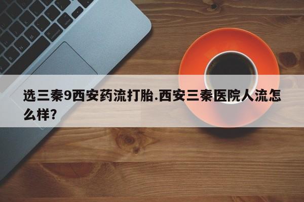 米非米索购买链接联系微信选三秦9西安药流打胎.西安三秦医院人流怎么样？