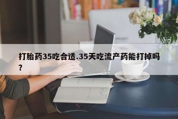 米非米索购买链接联系微信打胎药35吃合适.35天吃流产药能打掉吗？