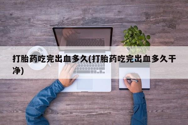 米非米索购买链接联系微信打胎药吃完出血多久(打胎药吃完出血多久干净)