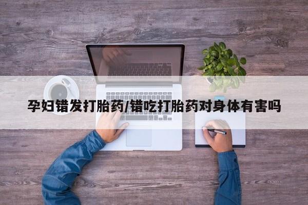 米非米索购买链接联系微信孕妇错发打胎药/错吃打胎药对身体有害吗