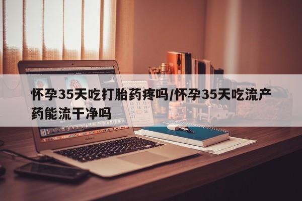 米非米索购买链接联系微信怀孕35天吃打胎药疼吗/怀孕35天吃流产药能流干净吗