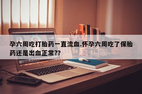 米非米索购买链接联系微信孕六周吃打胎药一直流血.怀孕六周吃了保胎药还是出血正常?？