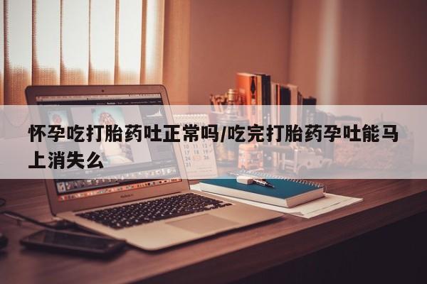 米非米索购买链接联系微信怀孕吃打胎药吐正常吗/吃完打胎药孕吐能马上消失么