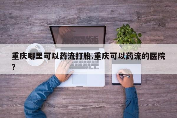 米非米索购买链接联系微信重庆哪里可以药流打胎.重庆可以药流的医院？