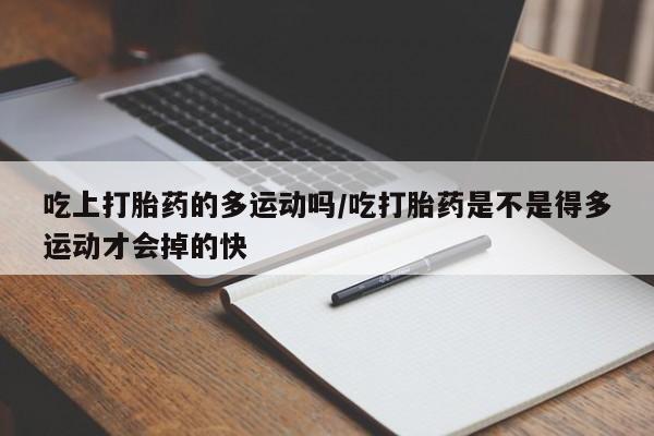 米非米索购买链接联系微信吃上打胎药的多运动吗/吃打胎药是不是得多运动才会掉的快