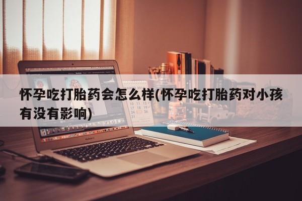 米非米索购买链接联系微信怀孕吃打胎药会怎么样(怀孕吃打胎药对小孩有没有影响)